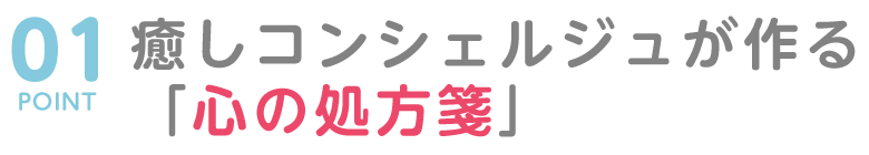POINT０１　癒しコンシェルジュが作る「心の処方箋」