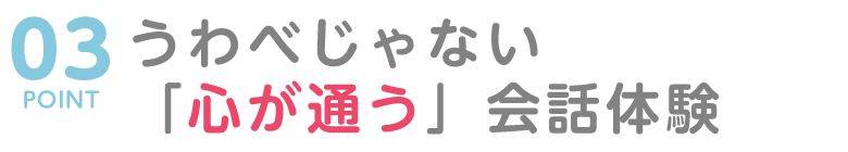 POINT０３　うわべじゃない「心が通う」会話体験
