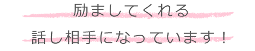 励ましてくれる話し相手になっています！